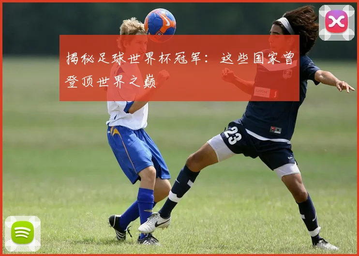 揭秘足球世界杯冠军：这些国家曾登顶世界之巅