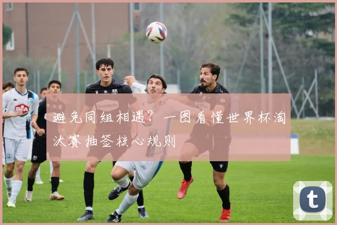 避免同组相遇？一图看懂世界杯淘汰赛抽签核心规则