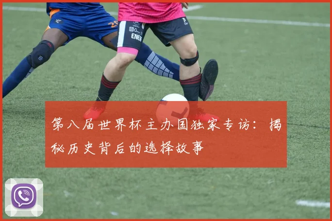 第八届世界杯主办国独家专访：揭秘历史背后的选择故事