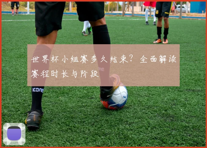 世界杯小组赛多久结束？全面解读赛程时长与阶段