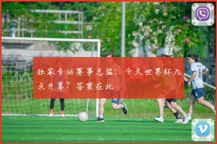 独家专访赛事总监：今天世界杯几点开幕？答案在此