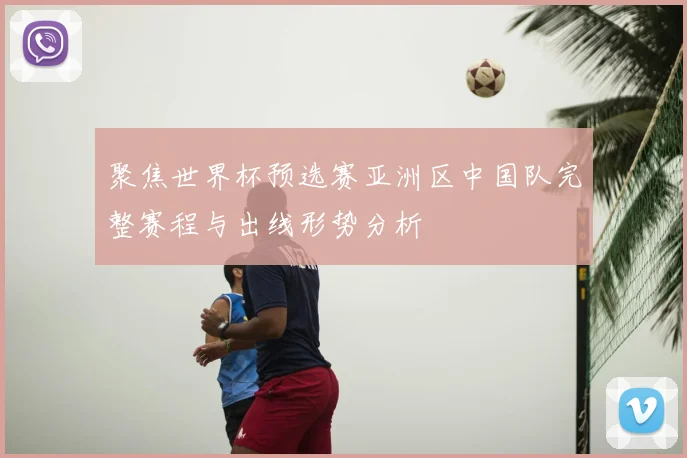 聚焦世界杯预选赛亚洲区中国队完整赛程与出线形势分析