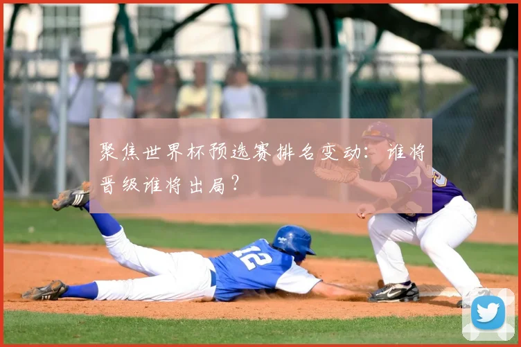 聚焦世界杯预选赛排名变动：谁将晋级谁将出局？