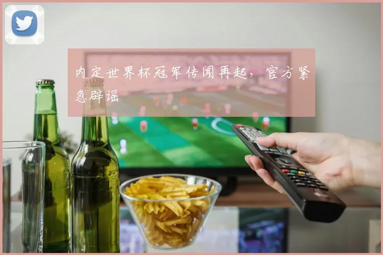 内定世界杯冠军传闻再起，官方紧急辟谣