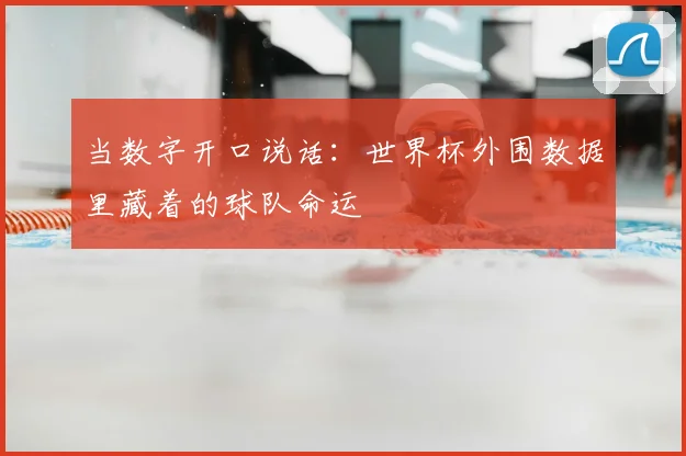 当数字开口说话:世界杯外围数据里藏着的球队命运