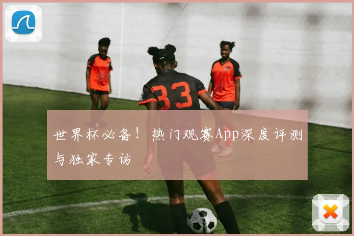 世界杯必备!热门观赛App深度评测与独家专访