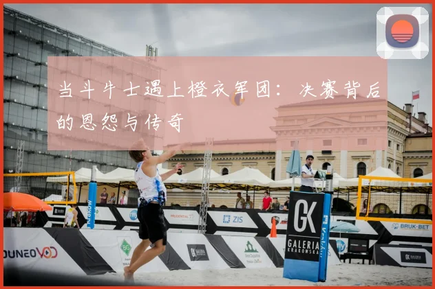 当斗牛士遇上橙衣军团:决赛背后的恩怨与传奇