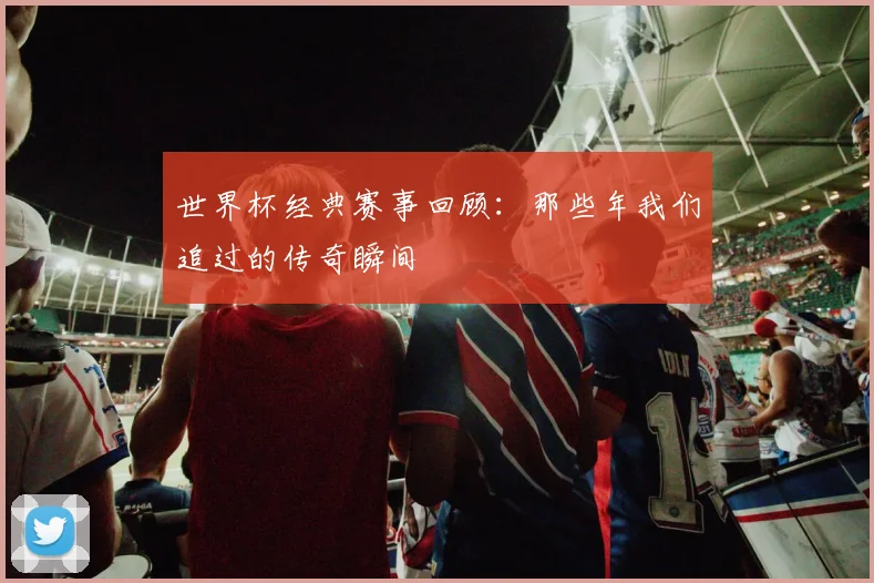 世界杯经典赛事回顾：那些年我们追过的传奇瞬间