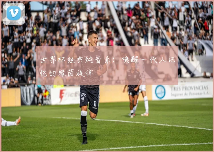 世界杯经典纯音乐：唤醒一代人记忆的绿茵旋律