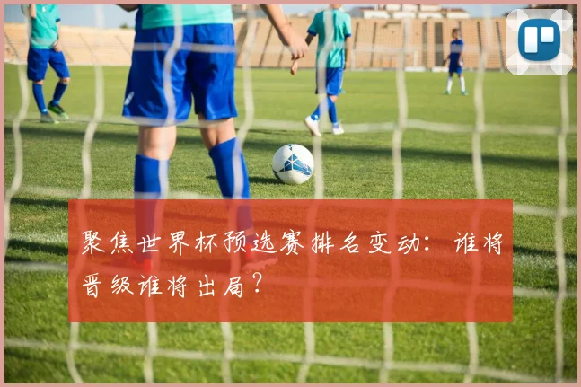聚焦世界杯预选赛排名变动：谁将晋级谁将出局？