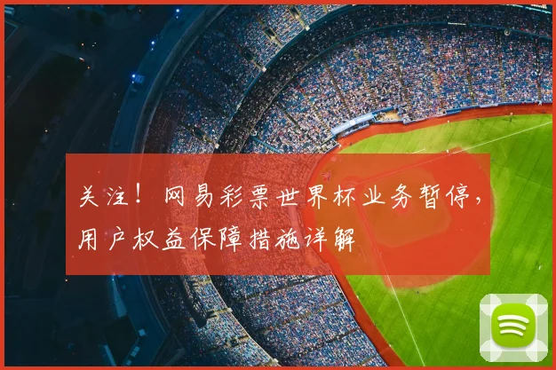 关注！网易彩票世界杯业务暂停，用户权益保障措施详解