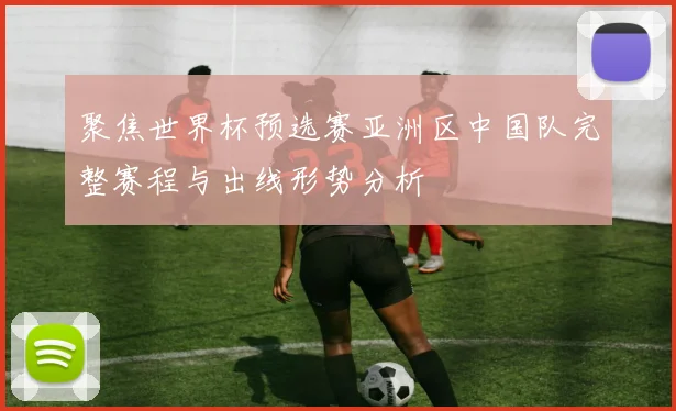 聚焦世界杯预选赛亚洲区中国队完整赛程与出线形势分析