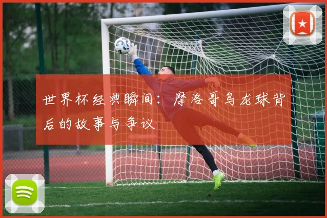 世界杯经典瞬间：摩洛哥乌龙球背后的故事与争议