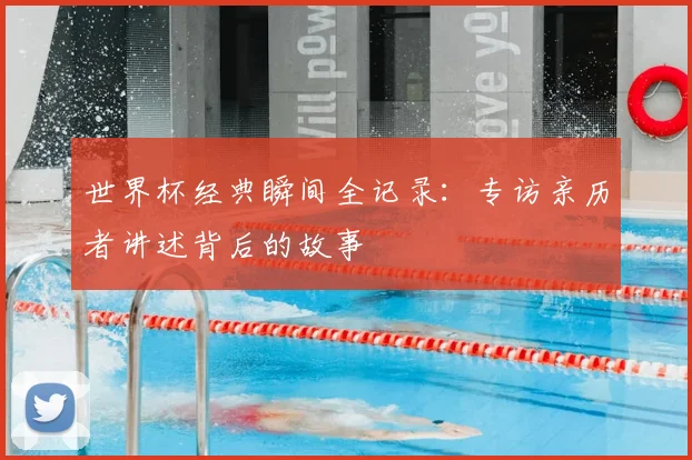 世界杯经典瞬间全记录：专访亲历者讲述背后的故事