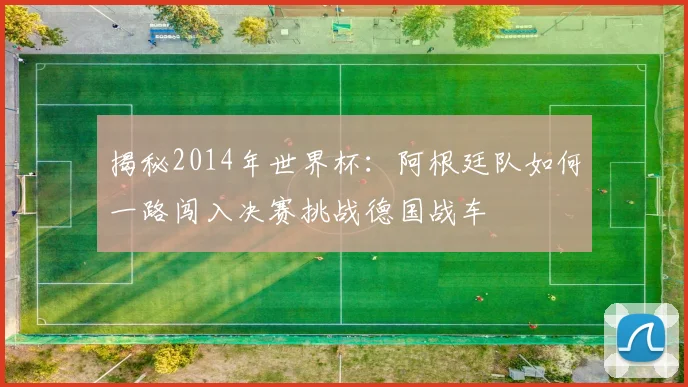 揭秘2014年世界杯：阿根廷队如何一路闯入决赛挑战德国战车