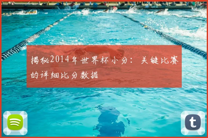 揭秘2014年世界杯小分：关键比赛的详细比分数据