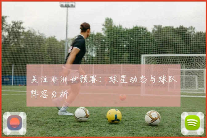 关注非洲世预赛：球星动态与球队阵容分析