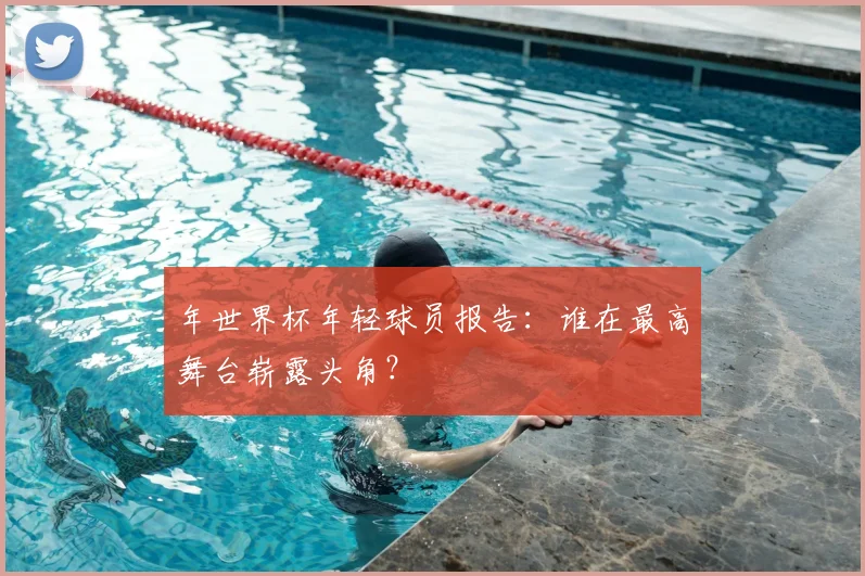 年世界杯年轻球员报告:谁在最高舞台崭露头角?
