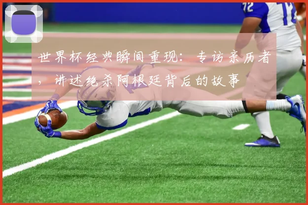 世界杯经典瞬间重现：专访亲历者，讲述绝杀阿根廷背后的故事
