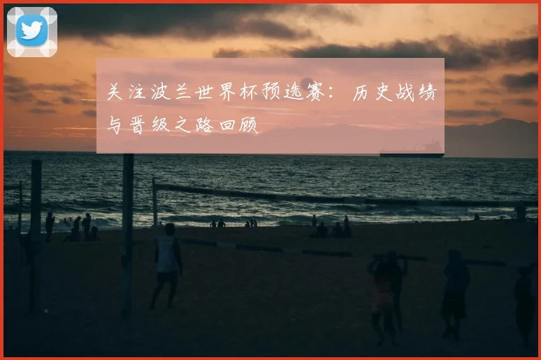 关注波兰世界杯预选赛：历史战绩与晋级之路回顾