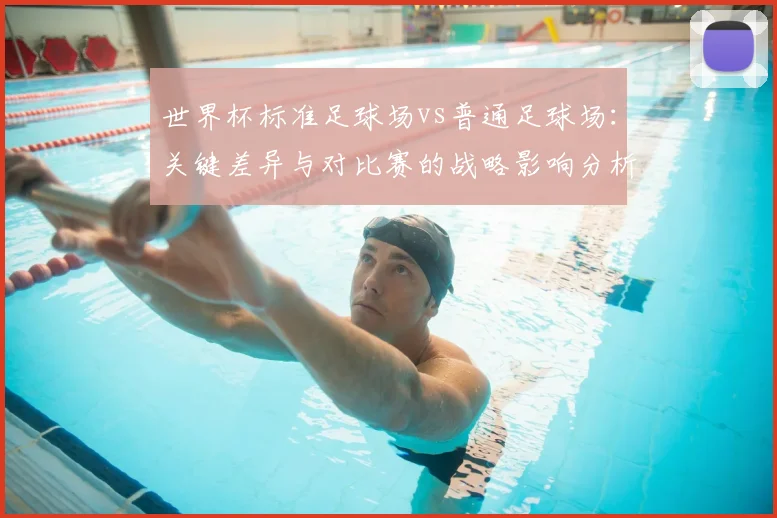 世界杯标准足球场vs普通足球场:关键差异与对比赛的战略影响分析
