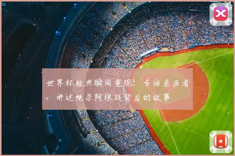 世界杯经典瞬间重现：专访亲历者，讲述绝杀阿根廷背后的故事