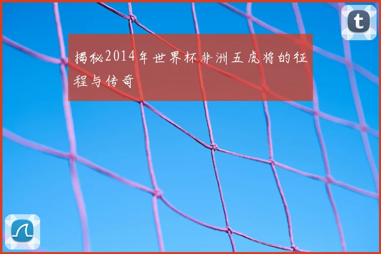 揭秘2014年世界杯非洲五虎将的征程与传奇