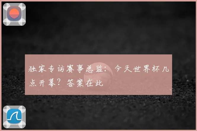 独家专访赛事总监：今天世界杯几点开幕？答案在此