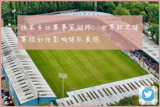 独家专访赛事策划师：世界杯足球赛程如何影响球队表现